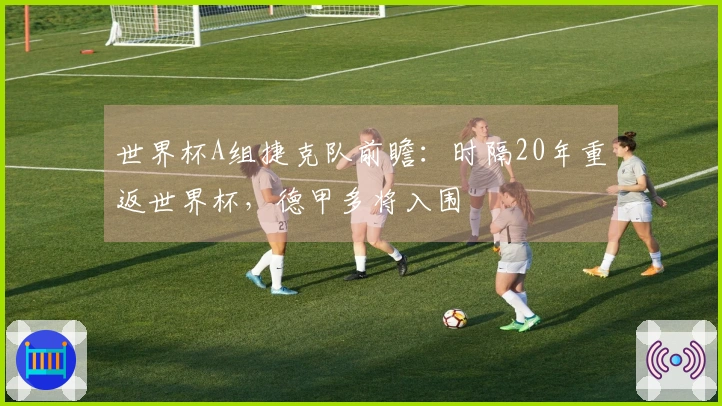 世界杯A组捷克队前瞻：时隔20年重返世界杯，德甲多将入围