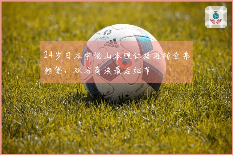 24岁日本中场山本理仁接近转会弗赖堡，双方商谈最后细节